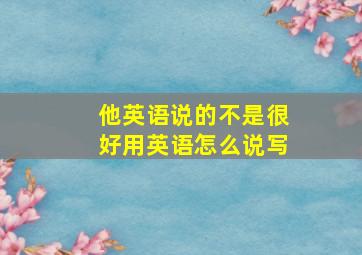 他英语说的不是很好用英语怎么说写