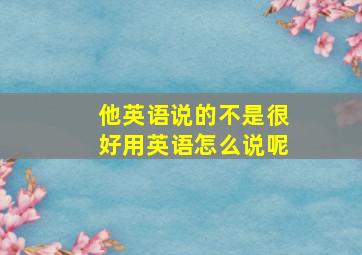 他英语说的不是很好用英语怎么说呢