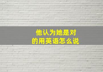 他认为她是对的用英语怎么说