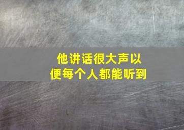 他讲话很大声以便每个人都能听到