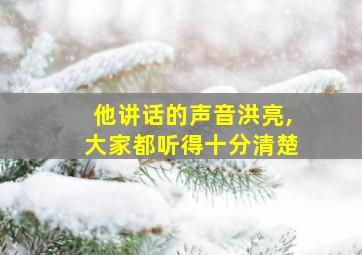 他讲话的声音洪亮,大家都听得十分清楚