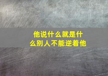 他说什么就是什么别人不能逆着他