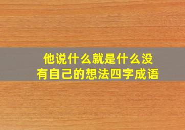 他说什么就是什么没有自己的想法四字成语