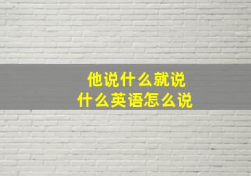 他说什么就说什么英语怎么说