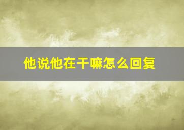 他说他在干嘛怎么回复