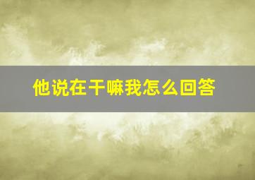 他说在干嘛我怎么回答