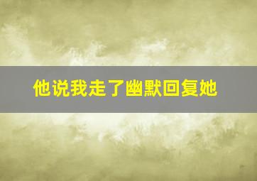 他说我走了幽默回复她