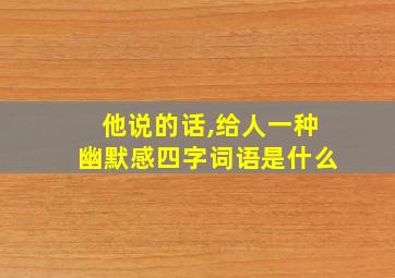 他说的话,给人一种幽默感四字词语是什么