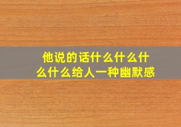 他说的话什么什么什么什么给人一种幽默感