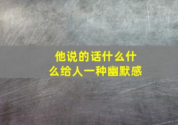 他说的话什么什么给人一种幽默感