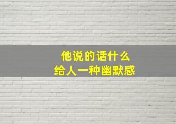 他说的话什么给人一种幽默感