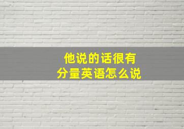 他说的话很有分量英语怎么说