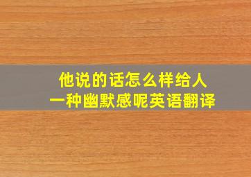 他说的话怎么样给人一种幽默感呢英语翻译