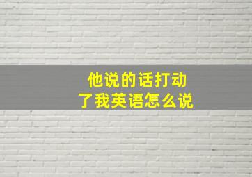 他说的话打动了我英语怎么说