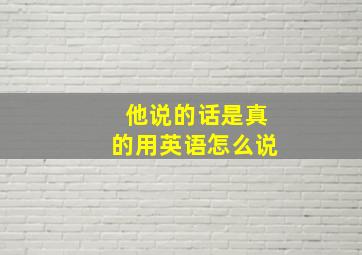 他说的话是真的用英语怎么说