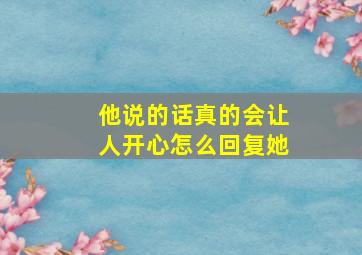 他说的话真的会让人开心怎么回复她