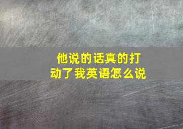 他说的话真的打动了我英语怎么说