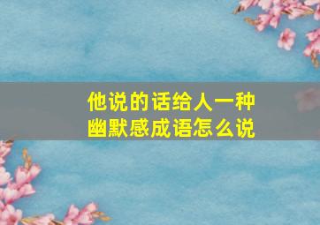 他说的话给人一种幽默感成语怎么说