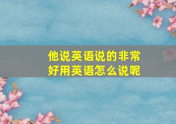 他说英语说的非常好用英语怎么说呢