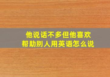 他说话不多但他喜欢帮助别人用英语怎么说