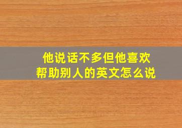 他说话不多但他喜欢帮助别人的英文怎么说