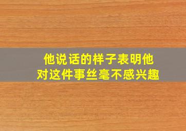 他说话的样子表明他对这件事丝毫不感兴趣