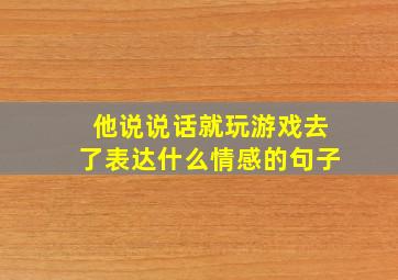 他说说话就玩游戏去了表达什么情感的句子