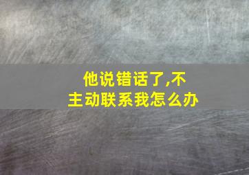 他说错话了,不主动联系我怎么办