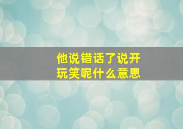 他说错话了说开玩笑呢什么意思