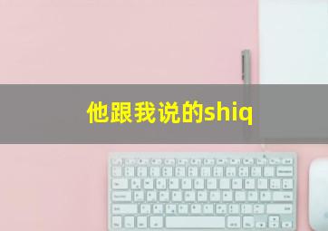 他跟我说的shiq