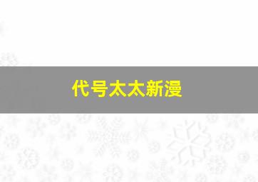 代号太太新漫