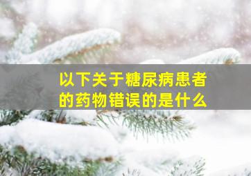 以下关于糖尿病患者的药物错误的是什么