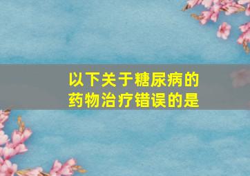 以下关于糖尿病的药物治疗错误的是