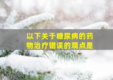 以下关于糖尿病的药物治疗错误的观点是