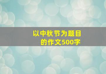 以中秋节为题目的作文500字