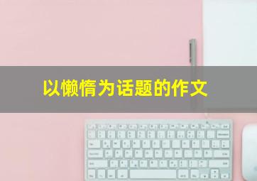 以懒惰为话题的作文