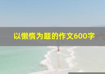 以懒惰为题的作文600字