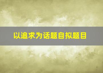 以追求为话题自拟题目