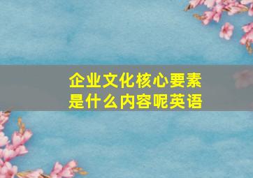 企业文化核心要素是什么内容呢英语