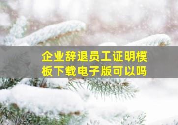 企业辞退员工证明模板下载电子版可以吗