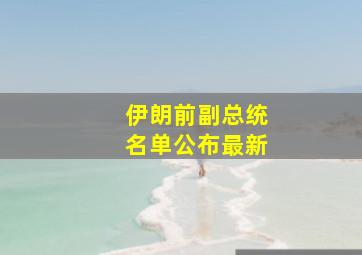 伊朗前副总统名单公布最新