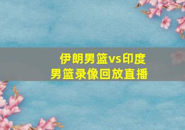 伊朗男篮vs印度男篮录像回放直播