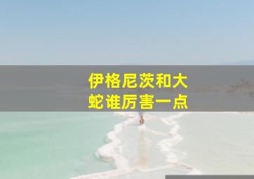 伊格尼茨和大蛇谁厉害一点