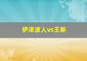 伊泽波人vs王新