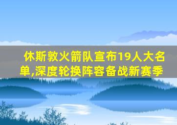 休斯敦火箭队宣布19人大名单,深度轮换阵容备战新赛季