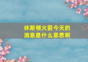 休斯顿火箭今天的消息是什么意思啊