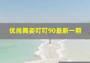 优尚舞姿叮叮90最新一期