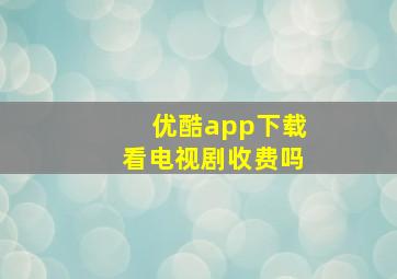 优酷app下载看电视剧收费吗