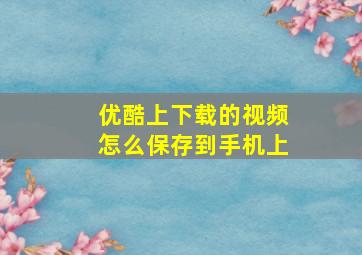 优酷上下载的视频怎么保存到手机上