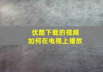 优酷下载的视频如何在电视上播放